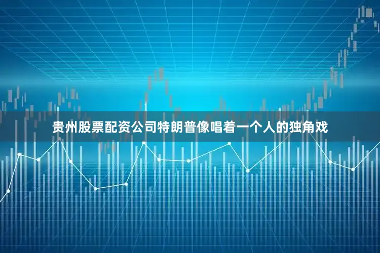贵州股票配资公司特朗普像唱着一个人的独角戏