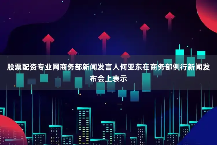 股票配资专业网商务部新闻发言人何亚东在商务部例行新闻发布会上表示