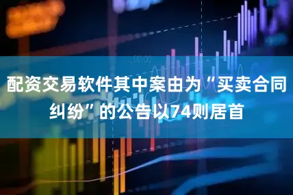 配资交易软件其中案由为“买卖合同纠纷”的公告以74则居首