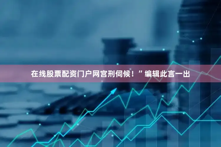 在线股票配资门户网宫刑伺候！”编辑此言一出