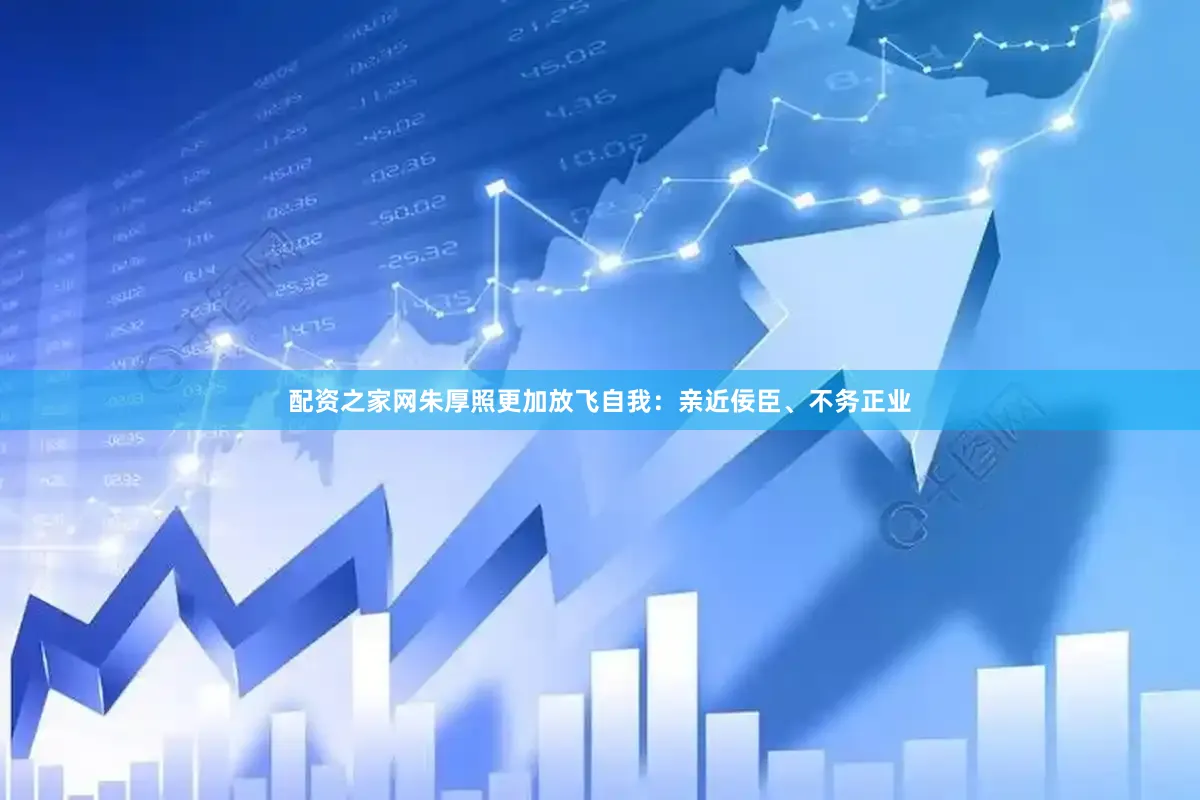 配资之家网朱厚照更加放飞自我：亲近佞臣、不务正业