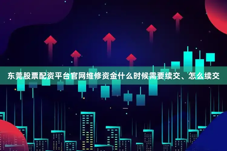 东莞股票配资平台官网维修资金什么时候需要续交、怎么续交
