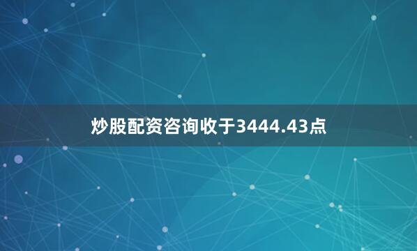 炒股配资咨询收于3444.43点
