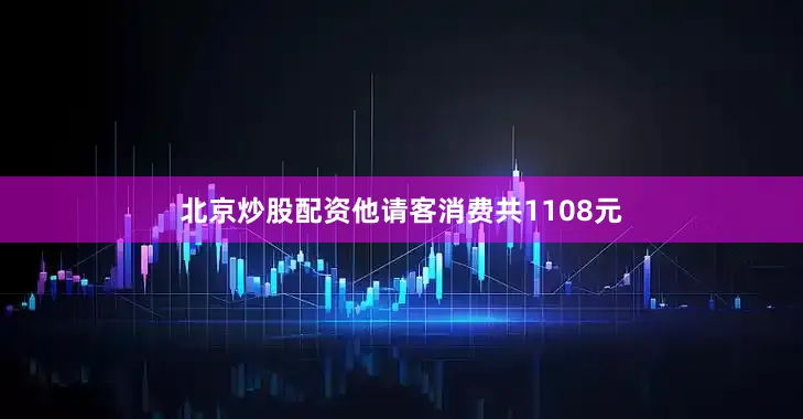 北京炒股配资他请客消费共1108元
