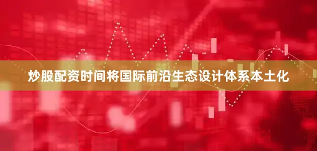 炒股配资时间将国际前沿生态设计体系本土化
