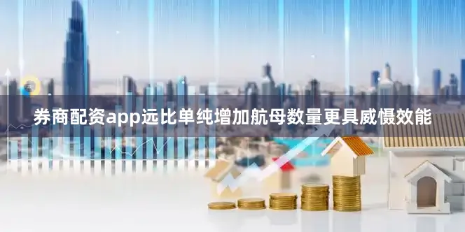 券商配资app远比单纯增加航母数量更具威慑效能