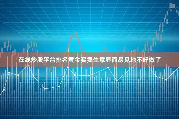 在线炒股平台排名黄金买卖生意显而易见地不好做了