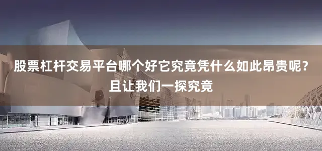 股票杠杆交易平台哪个好它究竟凭什么如此昂贵呢？且让我们一探究竟