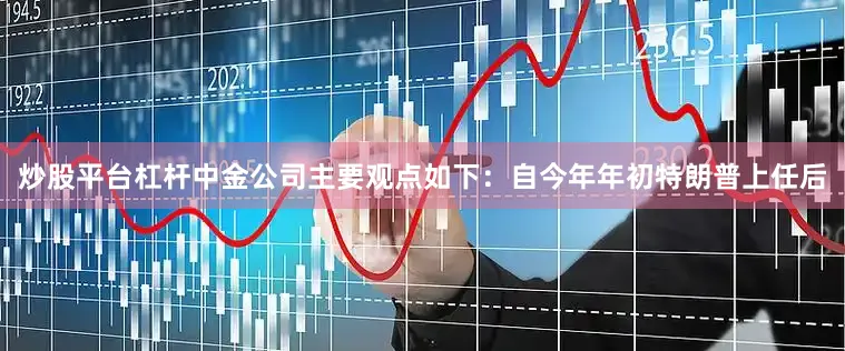 炒股平台杠杆中金公司主要观点如下：自今年年初特朗普上任后