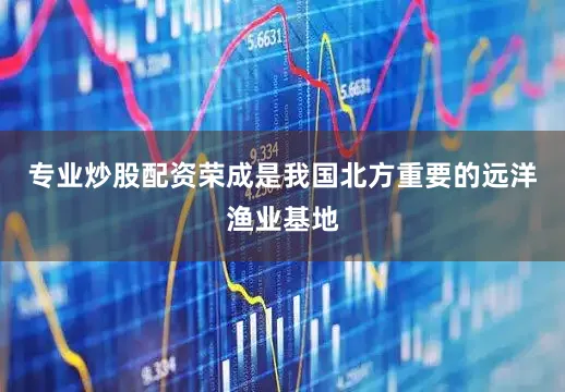 专业炒股配资荣成是我国北方重要的远洋渔业基地