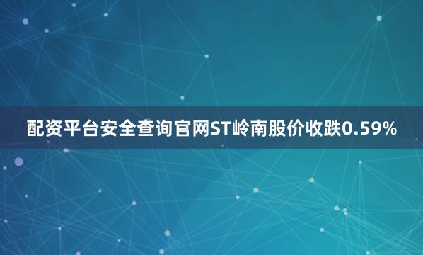 配资平台安全查询官网ST岭南股价收跌0.59%
