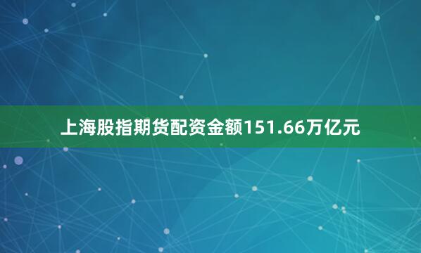 上海股指期货配资金额151.66万亿元