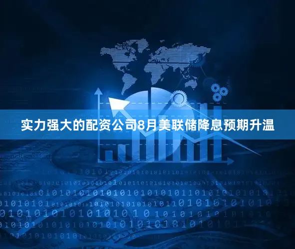 实力强大的配资公司8月美联储降息预期升温