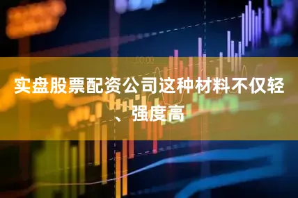 实盘股票配资公司这种材料不仅轻、强度高