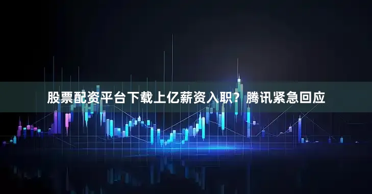 股票配资平台下载上亿薪资入职？腾讯紧急回应