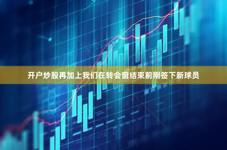 开户炒股再加上我们在转会窗结束前刚签下新球员