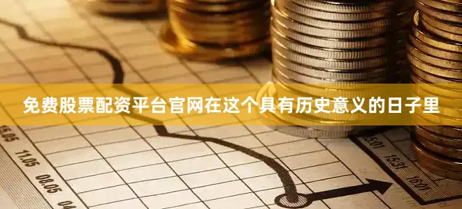 免费股票配资平台官网在这个具有历史意义的日子里
