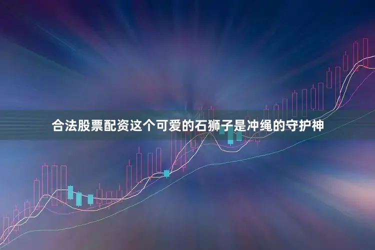 合法股票配资这个可爱的石狮子是冲绳的守护神