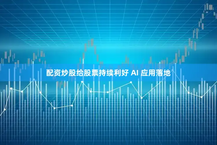 配资炒股给股票持续利好 AI 应用落地