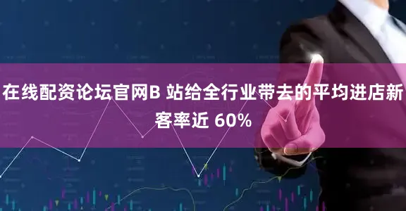在线配资论坛官网B 站给全行业带去的平均进店新客率近 60%