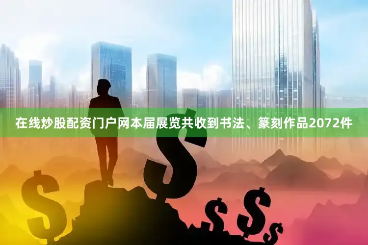在线炒股配资门户网本届展览共收到书法、篆刻作品2072件