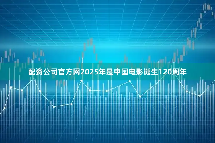 配资公司官方网2025年是中国电影诞生120周年