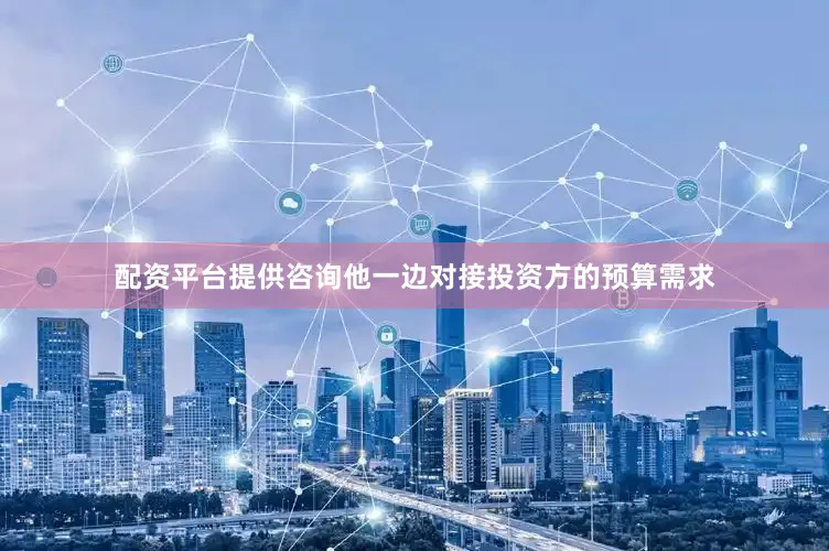 配资平台提供咨询他一边对接投资方的预算需求